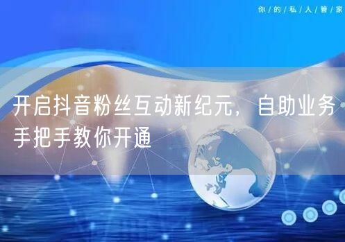 开启抖音粉丝互动新纪元，自助业务手把手教你开通