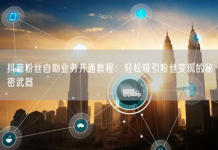 抖音粉丝自助业务开通教程：轻松吸引粉丝变现的秘密武器