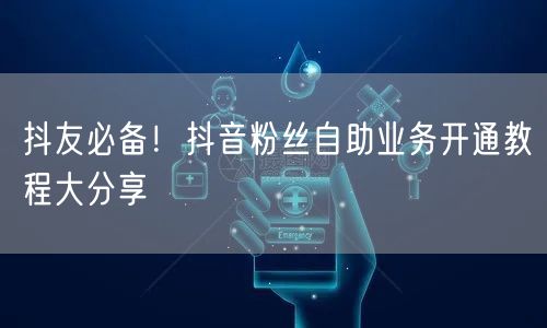 抖友必备！抖音粉丝自助业务开通教程大分享