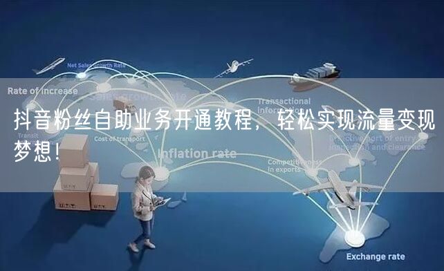 抖音粉丝自助业务开通教程，轻松实现流量变现梦想！