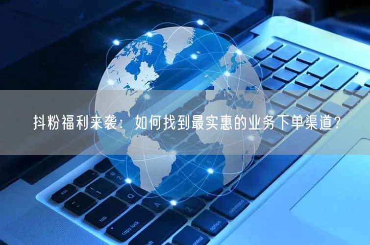抖粉福利来袭：如何找到最实惠的业务下单渠道？