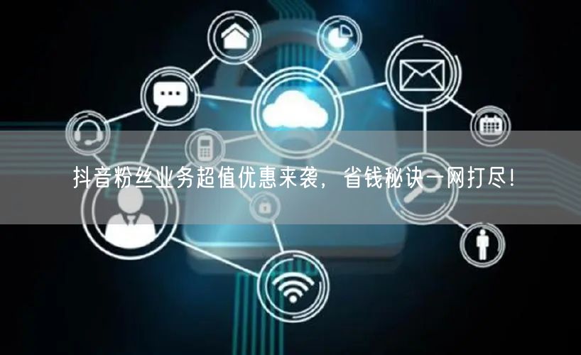 抖音粉丝业务超值优惠来袭，省钱秘诀一网打尽！