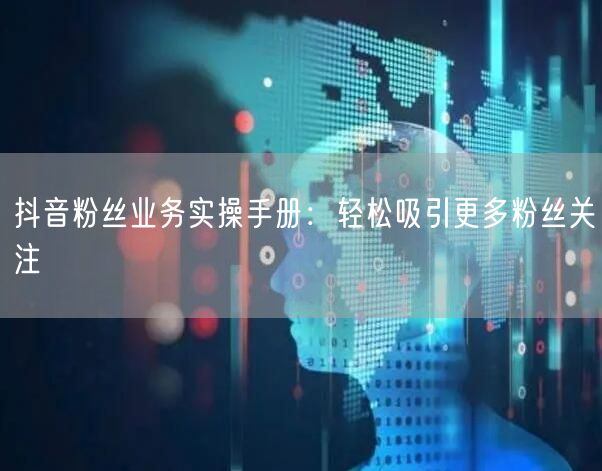 抖音粉丝业务实操手册：轻松吸引更多粉丝关注