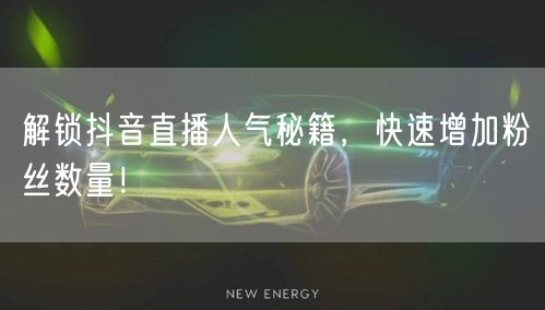 解锁抖音直播人气秘籍，快速增加粉丝数量！