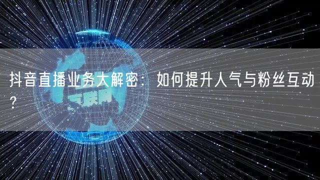 抖音直播业务大解密：如何提升人气与粉丝互动？