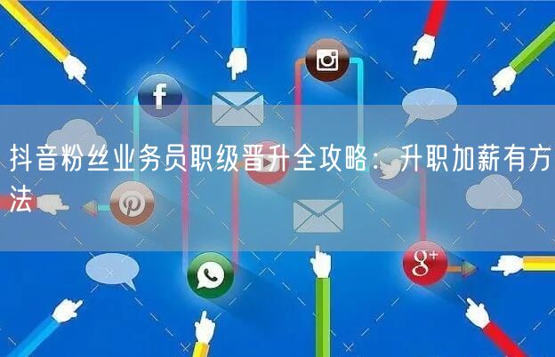抖音粉丝业务员职级晋升全攻略：升职加薪有方法