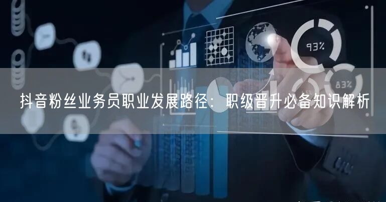 抖音粉丝业务员职业发展路径：职级晋升必备知识解析