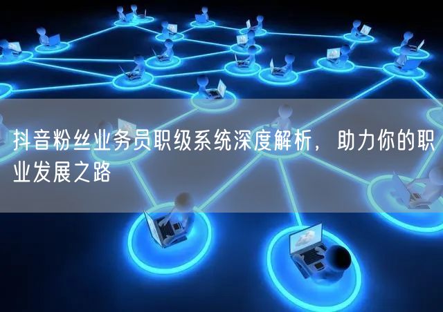 抖音粉丝业务员职级系统深度解析，助力你的职业发展之路