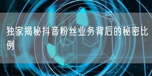 独家揭秘抖音粉丝业务背后的秘密比例