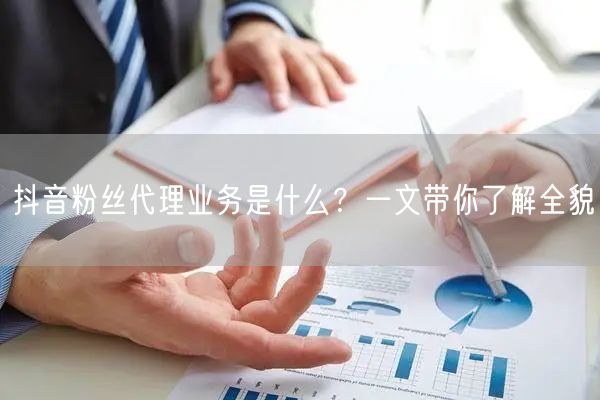 抖音粉丝代理业务是什么？一文带你了解全貌