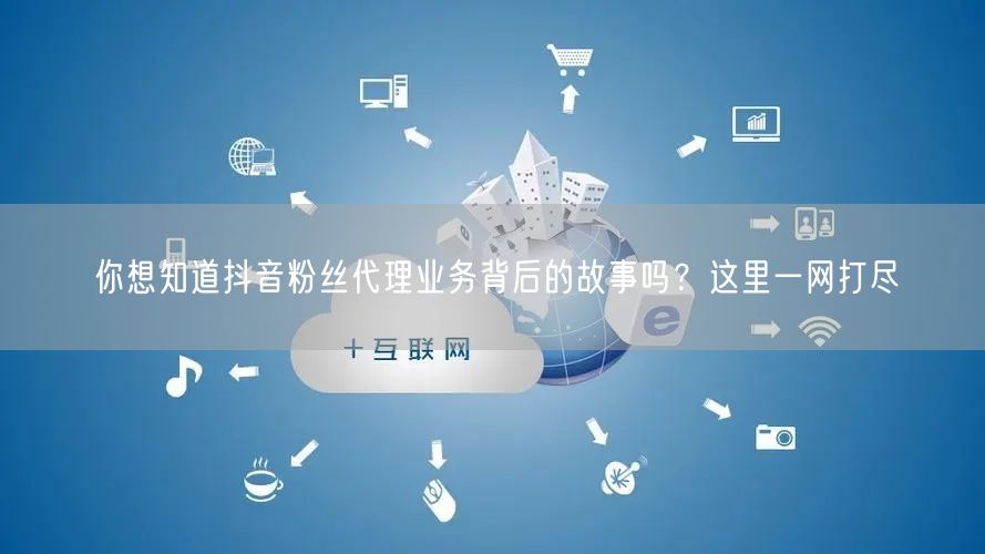 你想知道抖音粉丝代理业务背后的故事吗？这里一网打尽