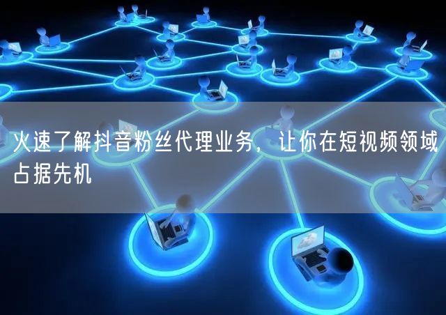 火速了解抖音粉丝代理业务，让你在短视频领域占据先机