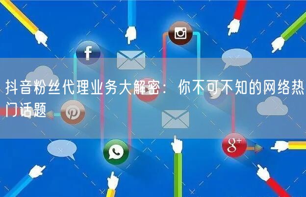 抖音粉丝代理业务大解密：你不可不知的网络热门话题