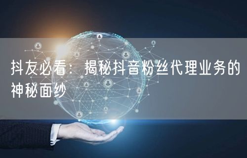 抖友必看：揭秘抖音粉丝代理业务的神秘面纱