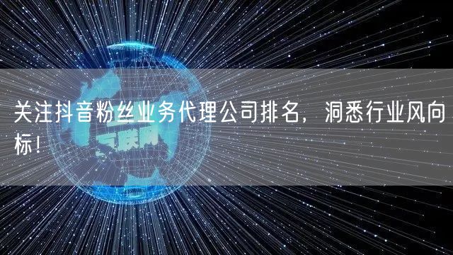 关注抖音粉丝业务代理公司排名，洞悉行业风向标！
