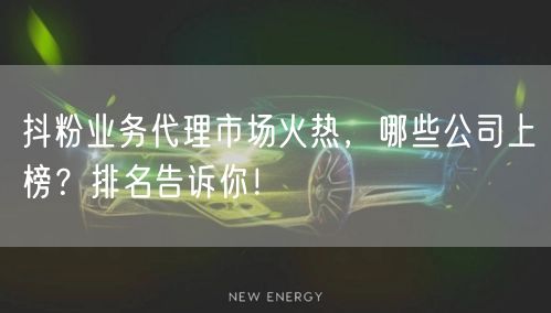抖粉业务代理市场火热，哪些公司上榜？排名告诉你！