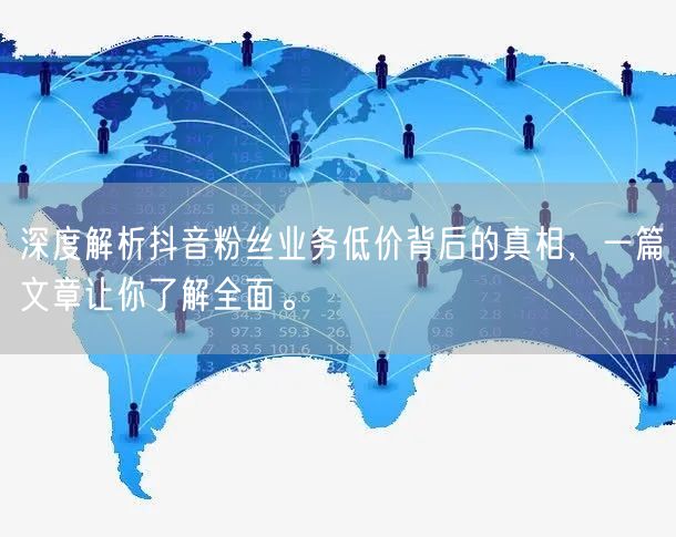深度解析抖音粉丝业务低价背后的真相，一篇文章让你了解全面。