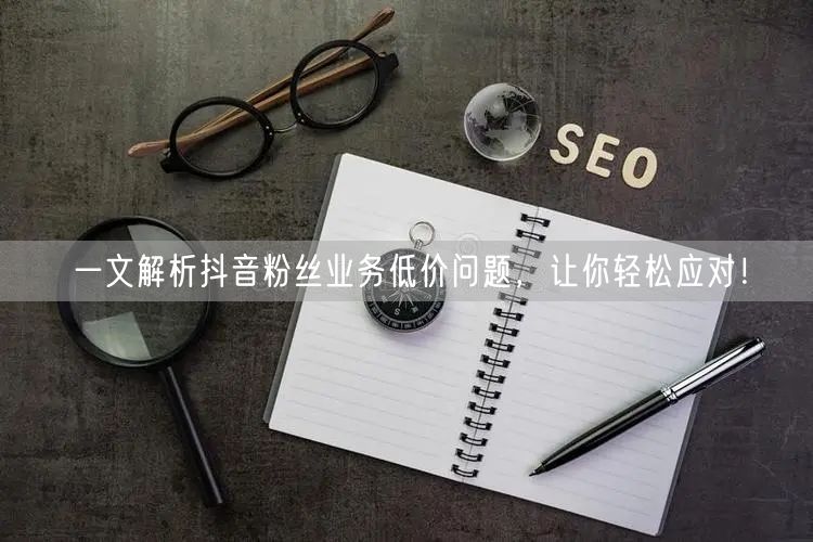 一文解析抖音粉丝业务低价问题，让你轻松应对！