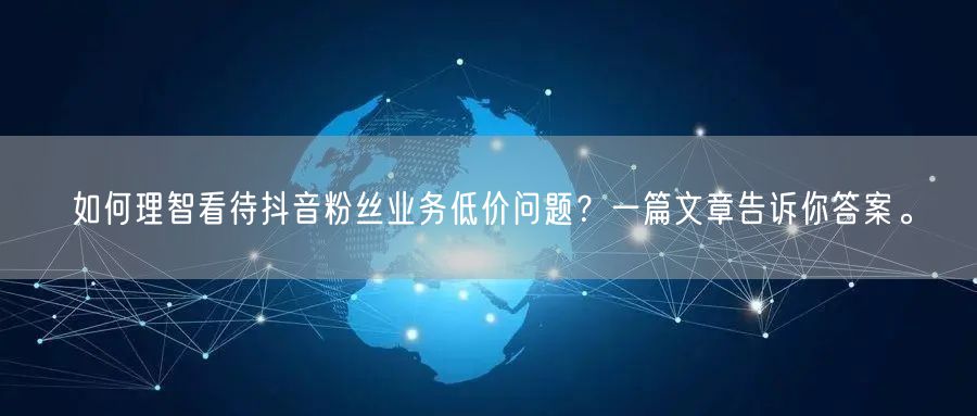 如何理智看待抖音粉丝业务低价问题？一篇文章告诉你答案。