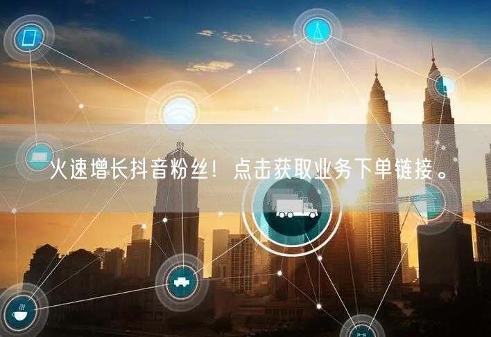 火速增长抖音粉丝！点击获取业务下单链接。