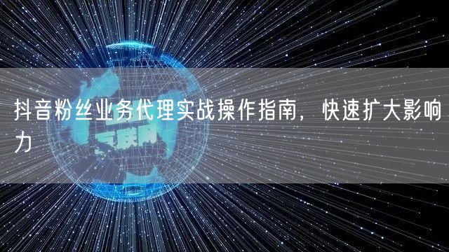 抖音粉丝业务代理实战操作指南，快速扩大影响力