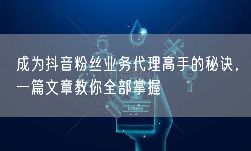 成为抖音粉丝业务代理高手的秘诀，一篇文章教你全部掌握