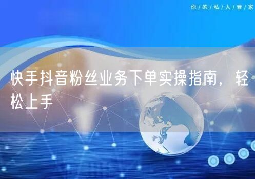 快手抖音粉丝业务下单实操指南，轻松上手