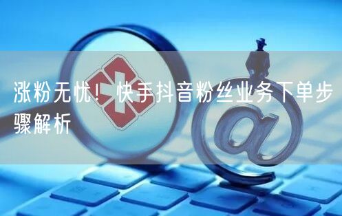 涨粉无忧！快手抖音粉丝业务下单步骤解析