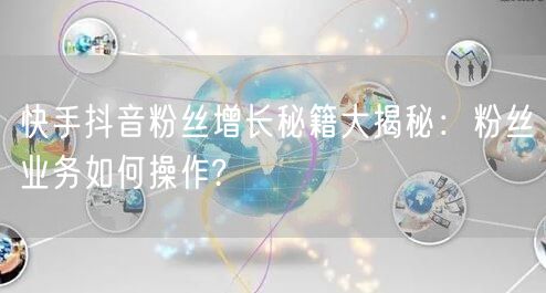 快手抖音粉丝增长秘籍大揭秘：粉丝业务如何操作?