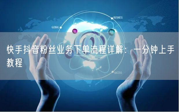 快手抖音粉丝业务下单流程详解：一分钟上手教程