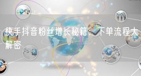 快手抖音粉丝增长秘籍：下单流程大解密