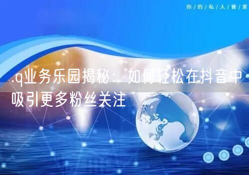 .q业务乐园揭秘：如何轻松在抖音中吸引更多粉丝关注