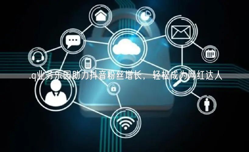 .q业务乐园助力抖音粉丝增长，轻松成为网红达人