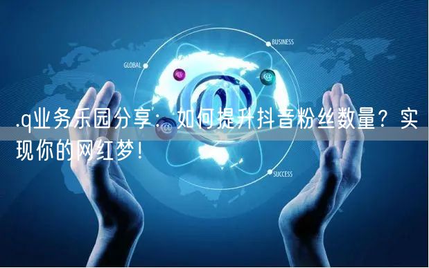 .q业务乐园分享：如何提升抖音粉丝数量？实现你的网红梦！