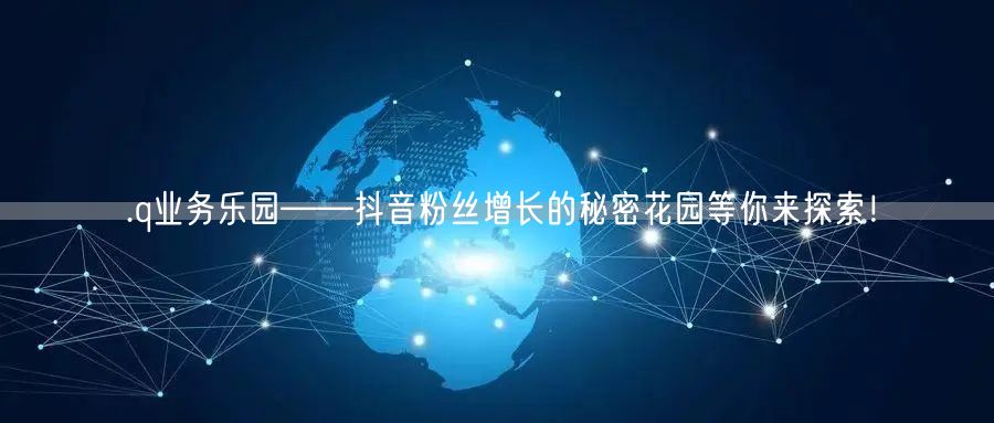 .q业务乐园——抖音粉丝增长的秘密花园等你来探索！