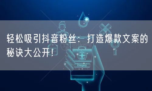 轻松吸引抖音粉丝：打造爆款文案的秘诀大公开！