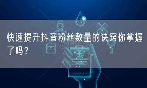 快速提升抖音粉丝数量的诀窍你掌握了吗？