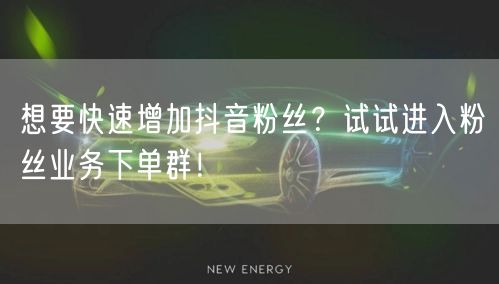 想要快速增加抖音粉丝？试试进入粉丝业务下单群！