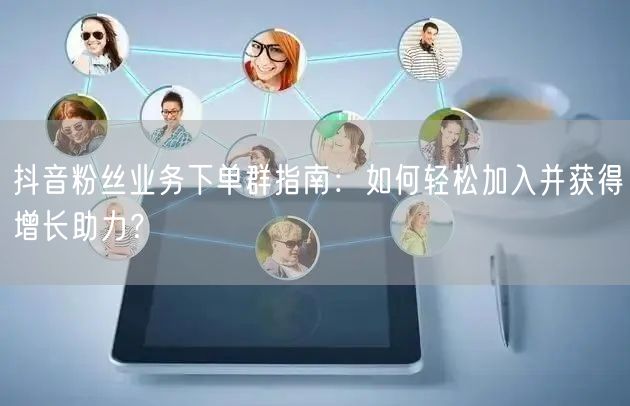 抖音粉丝业务下单群指南：如何轻松加入并获得增长助力？