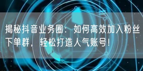 揭秘抖音业务圈：如何高效加入粉丝下单群，轻松打造人气账号！