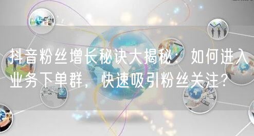 抖音粉丝增长秘诀大揭秘：如何进入业务下单群，快速吸引粉丝关注？