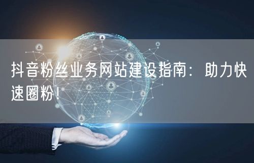 抖音粉丝业务网站建设指南：助力快速圈粉！