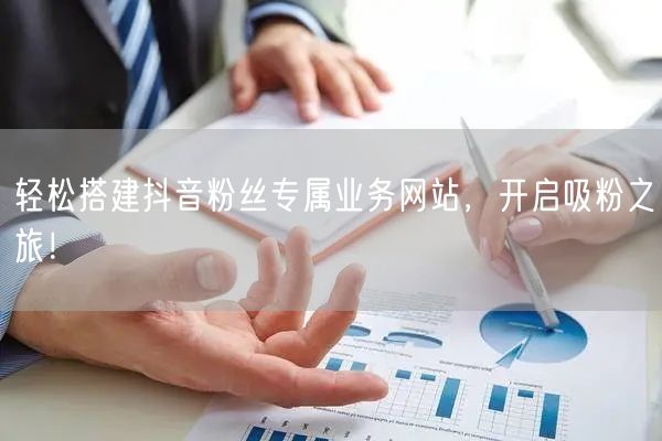 轻松搭建抖音粉丝专属业务网站，开启吸粉之旅！