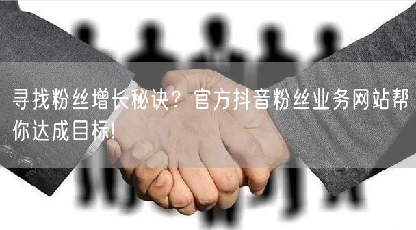 寻找粉丝增长秘诀？官方抖音粉丝业务网站帮你达成目标!