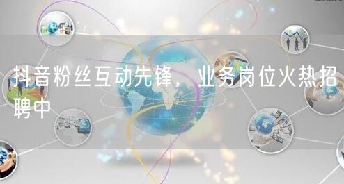 抖音粉丝互动先锋，业务岗位火热招聘中