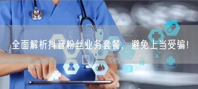 全面解析抖音粉丝业务套餐，避免上当受骗！