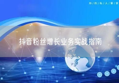 抖音粉丝增长业务实战指南