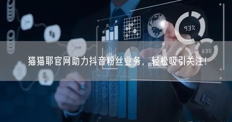 猫猫耶官网助力抖音粉丝业务，轻松吸引关注！
