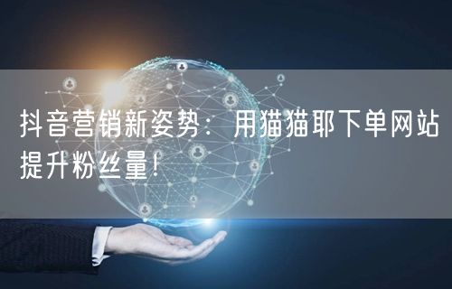 抖音营销新姿势：用猫猫耶下单网站提升粉丝量！