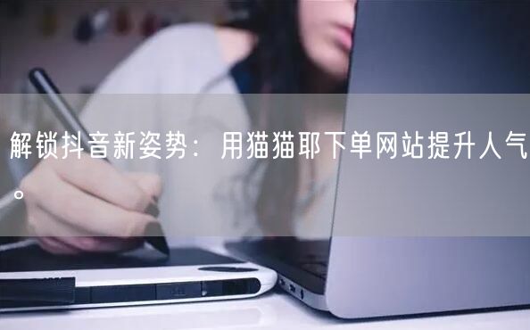 解锁抖音新姿势：用猫猫耶下单网站提升人气。